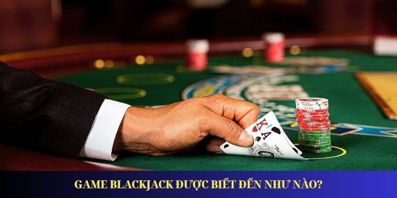Game Blackjack được biết đến như nào?