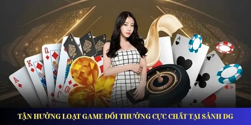 Tận hưởng loạt game đổi thưởng cực chất tại sảnh DG